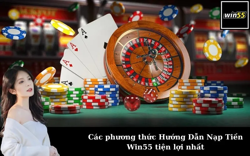 Các phương thức Hướng Dẫn Nạp Tiền Win55 tiện lợi nhất